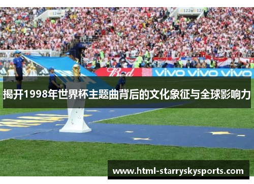 揭开1998年世界杯主题曲背后的文化象征与全球影响力