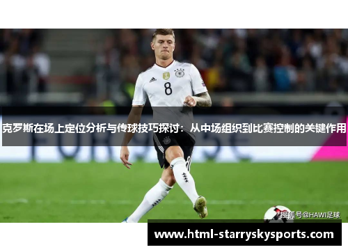 克罗斯在场上定位分析与传球技巧探讨：从中场组织到比赛控制的关键作用