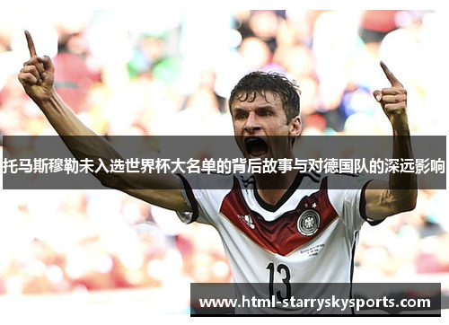 托马斯穆勒未入选世界杯大名单的背后故事与对德国队的深远影响