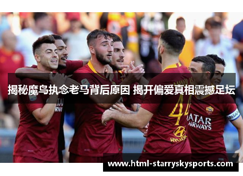 揭秘魔鸟执念老马背后原因 揭开偏爱真相震撼足坛