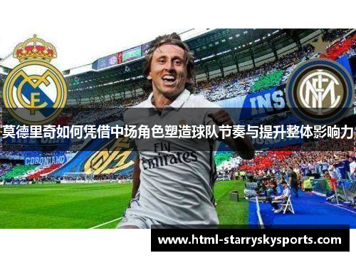 莫德里奇如何凭借中场角色塑造球队节奏与提升整体影响力